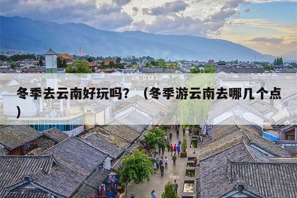 冬季去云南好玩吗？（冬季游云南去哪几个点）