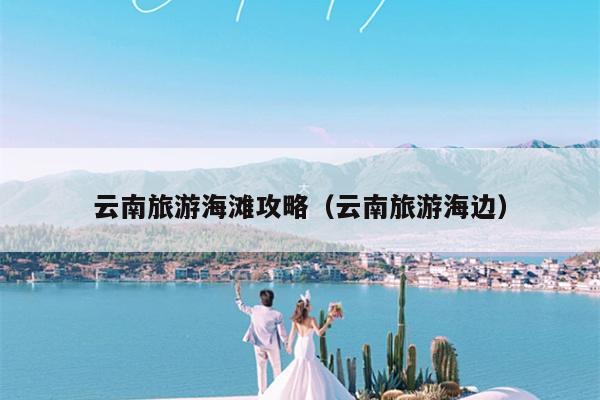 云南旅游海滩攻略（云南旅游海边）