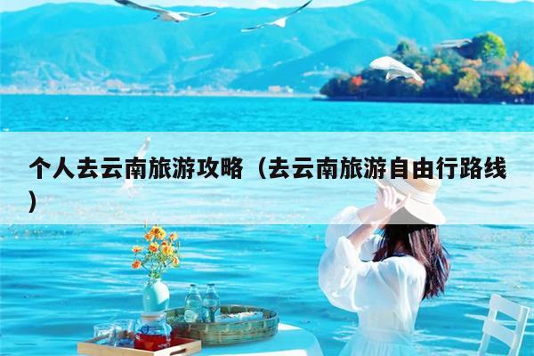 个人去云南旅游攻略（去云南旅游自由行路线）