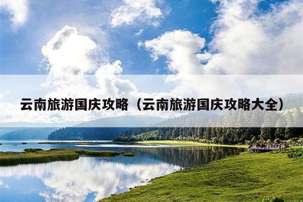 云南旅游国庆攻略（云南旅游国庆攻略大全）