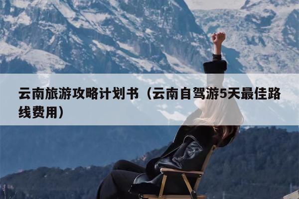 云南旅游攻略计划书（云南自驾游5天最佳路线费用）