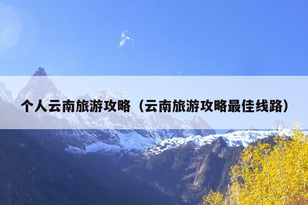 个人云南旅游攻略（云南旅游攻略最佳线路）