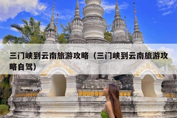 三门峡到云南旅游攻略（三门峡到云南旅游攻略自驾）