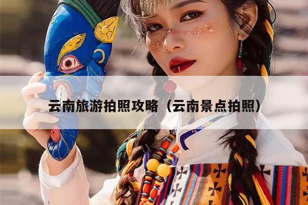 云南旅游拍照攻略（云南景点拍照）