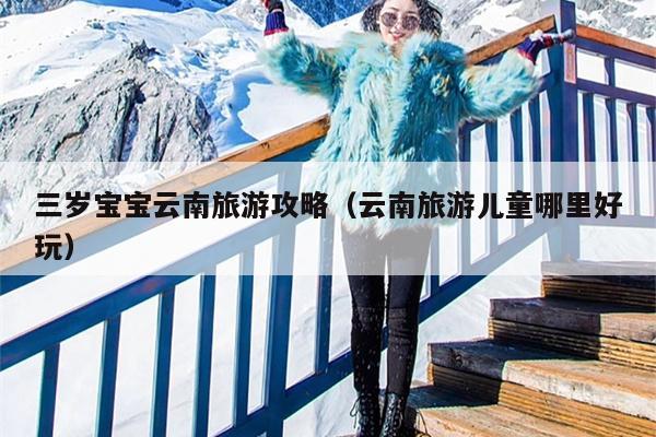三岁宝宝云南旅游攻略（云南旅游儿童哪里好玩）