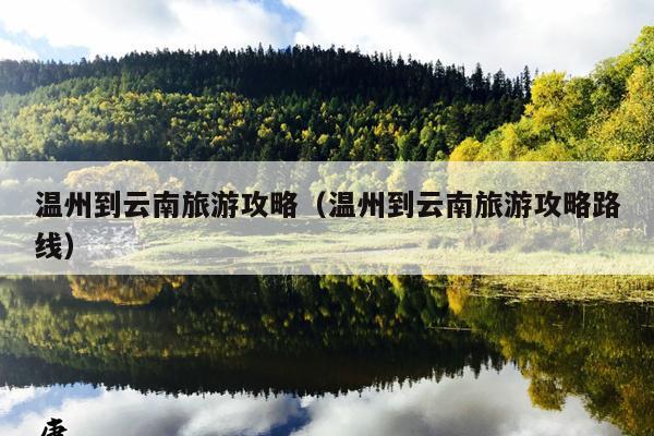 温州到云南旅游攻略（温州到云南旅游攻略路线）