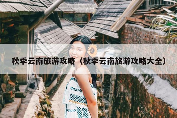 秋季云南旅游攻略（秋季云南旅游攻略大全）
