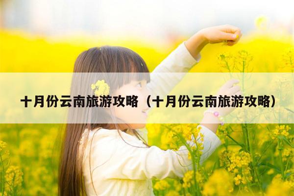 十月份云南旅游攻略（十月份云南旅游攻略）