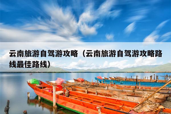 云南旅游自驾游攻略（云南旅游自驾游攻略路线最佳路线）