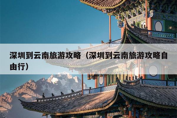 深圳到云南旅游攻略（深圳到云南旅游攻略自由行）