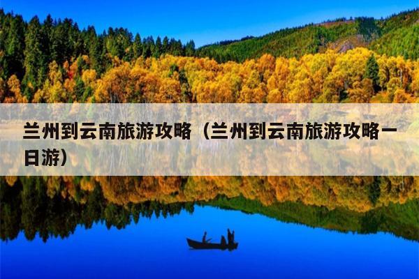 兰州到云南旅游攻略（兰州到云南旅游攻略一日游）