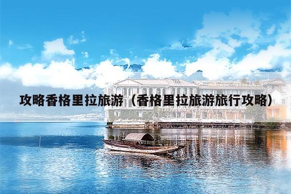 攻略香格里拉旅游（香格里拉旅游旅行攻略）