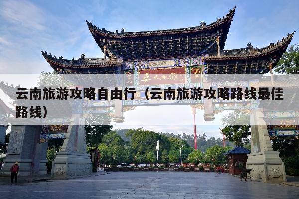 云南旅游攻略自由行（云南旅游攻略路线最佳路线）