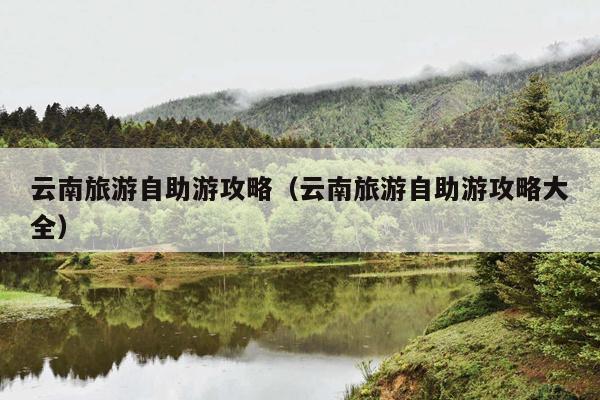 云南旅游自助游攻略（云南旅游自助游攻略大全）