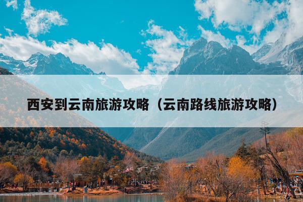 西安到云南旅游攻略（云南路线旅游攻略）