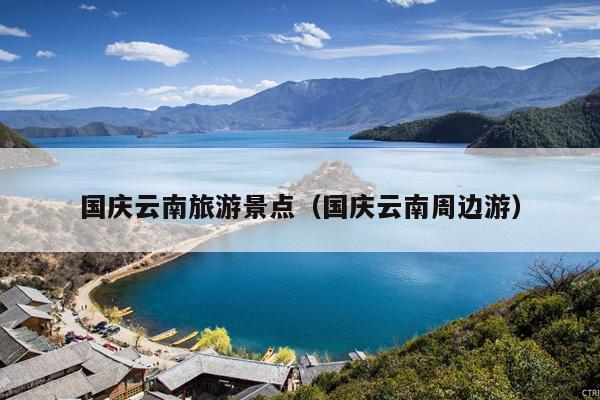 国庆云南旅游景点（国庆云南周边游）
