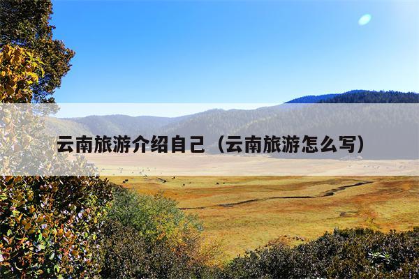 云南旅游介绍自己（云南旅游怎么写）