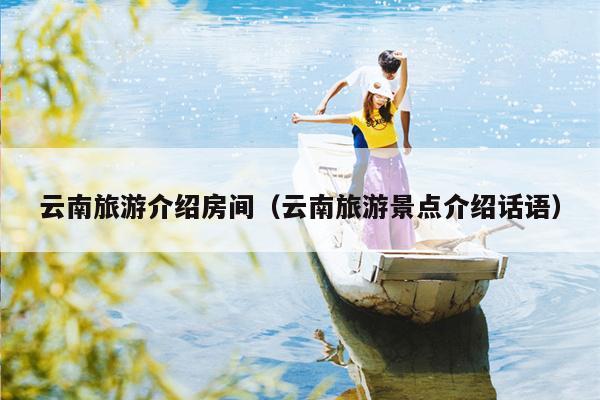 云南旅游介绍房间（云南旅游景点介绍话语）