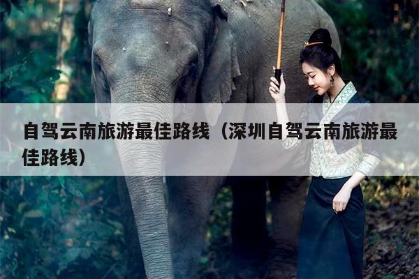 自驾云南旅游最佳路线（深圳自驾云南旅游最佳路线）