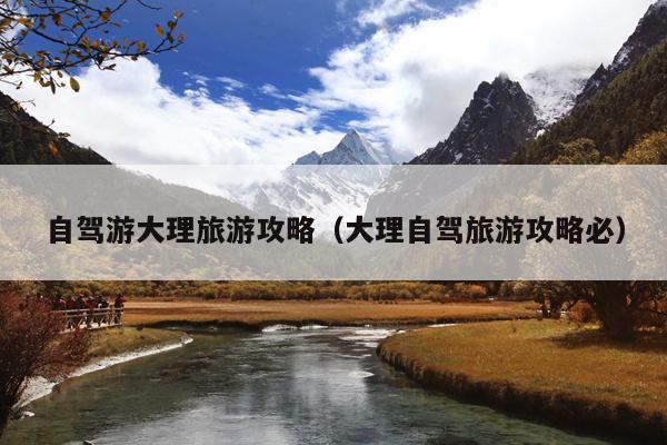 自驾游大理旅游攻略（大理自驾旅游攻略必）
