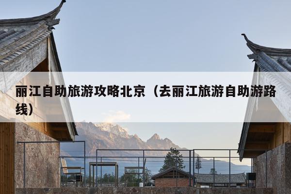 丽江自助旅游攻略北京（去丽江旅游自助游路线）