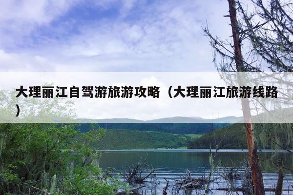 大理丽江自驾游旅游攻略（大理丽江旅游线路）