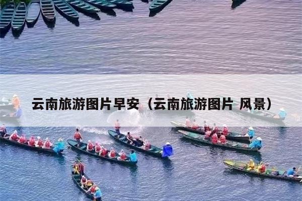 云南旅游图片早安（云南旅游图片 风景）