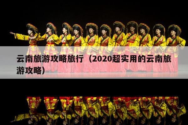 云南旅游攻略旅行（2020超实用的云南旅游攻略）