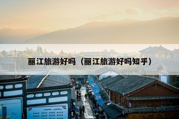 丽江旅游好吗（丽江旅游好吗知乎）