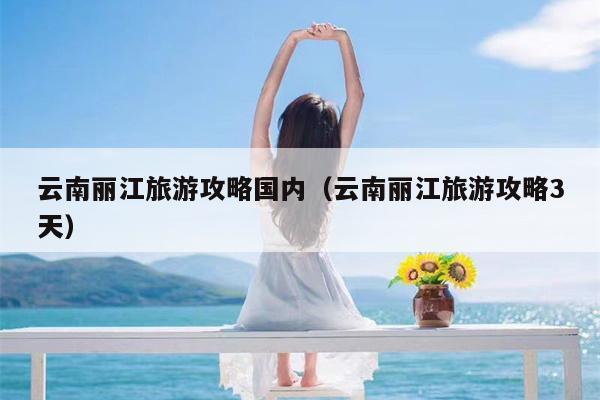 云南丽江旅游攻略国内（云南丽江旅游攻略3天）