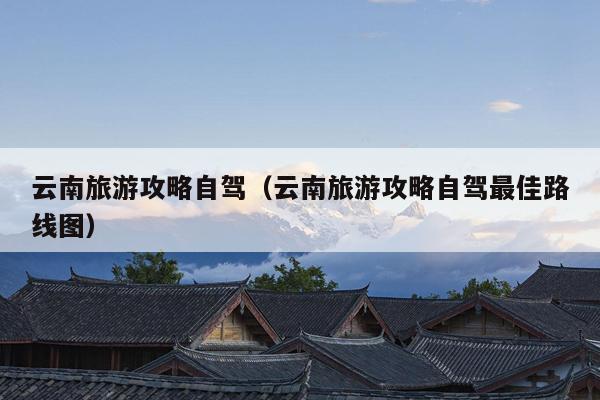 云南旅游攻略自驾（云南旅游攻略自驾最佳路线图）