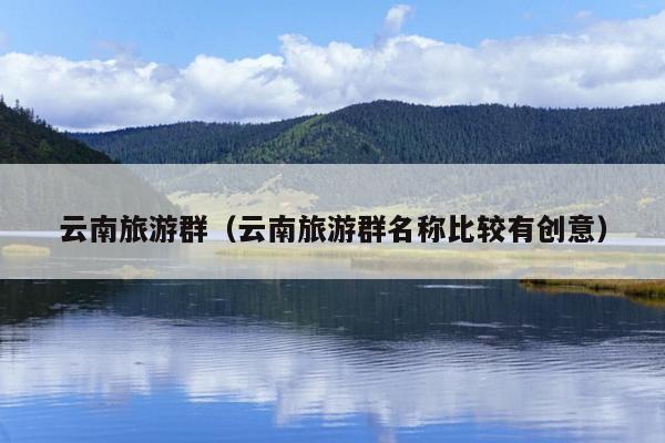 云南旅游群（云南旅游群名称比较有创意）