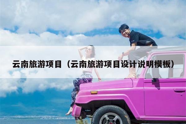 云南旅游项目（云南旅游项目设计说明模板）
