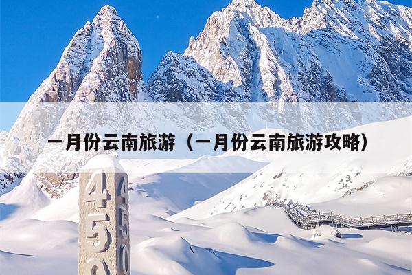 一月份云南旅游（一月份云南旅游攻略）
