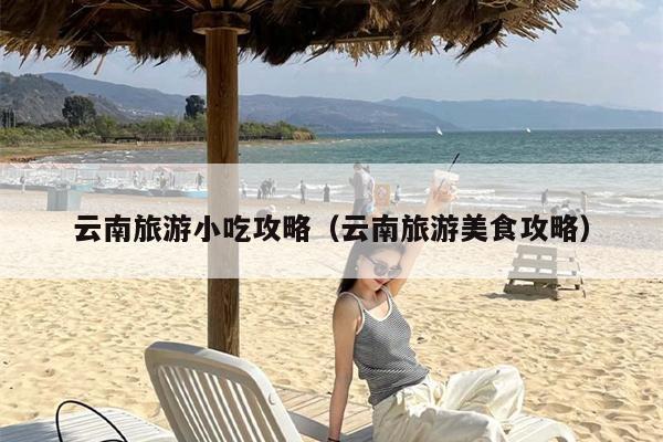 云南旅游小吃攻略（云南旅游美食攻略）