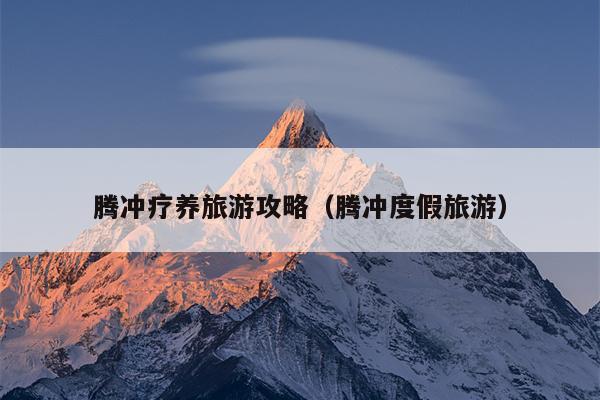 腾冲疗养旅游攻略（腾冲度假旅游）