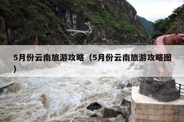 5月份云南旅游攻略（5月份云南旅游攻略图）
