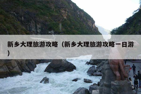 新乡大理旅游攻略（新乡大理旅游攻略一日游）