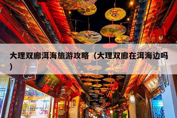 大理双廊洱海旅游攻略（大理双廊在洱海边吗）