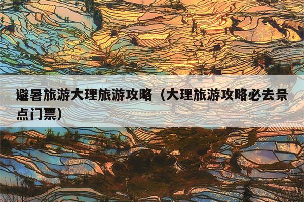 避暑旅游大理旅游攻略（大理旅游攻略必去景点门票）