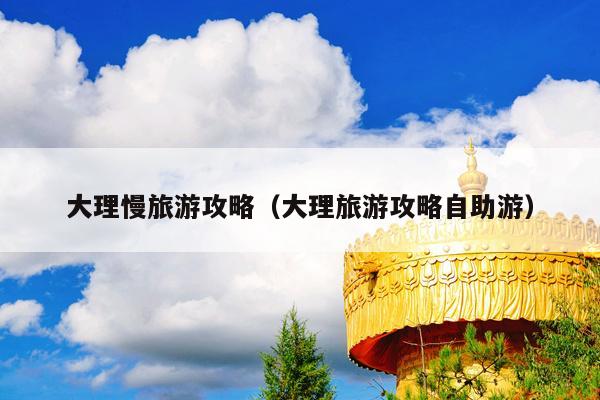 大理慢旅游攻略（大理旅游攻略自助游）