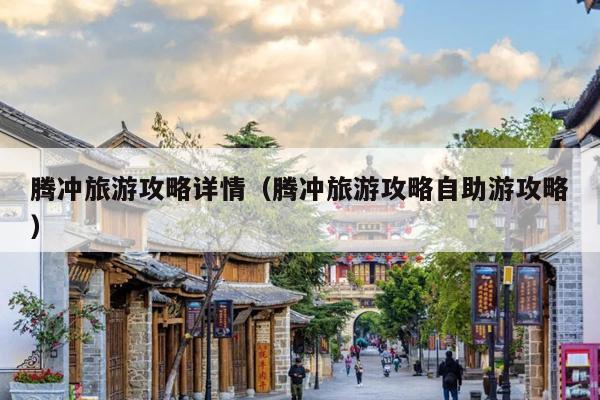 腾冲旅游攻略详情（腾冲旅游攻略自助游攻略）