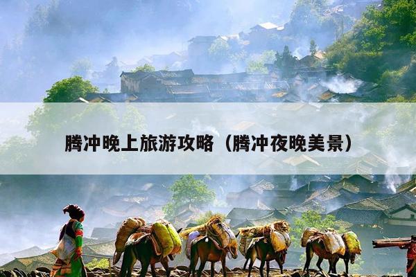 腾冲晚上旅游攻略（腾冲夜晚美景）
