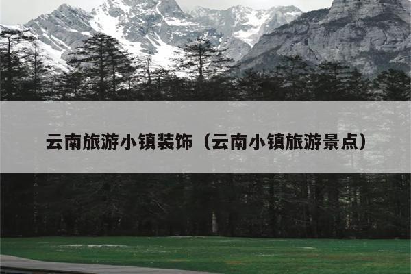 云南旅游小镇装饰（云南小镇旅游景点）