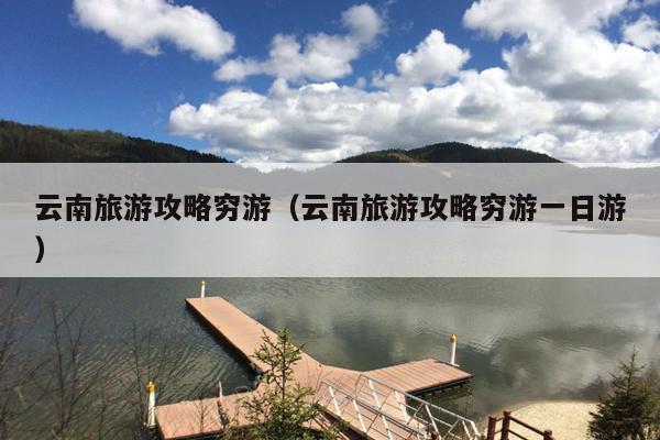 云南旅游攻略穷游（云南旅游攻略穷游一日游）
