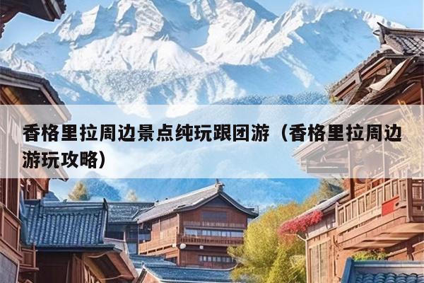 香格里拉周边景点纯玩跟团游（香格里拉周边游玩攻略）