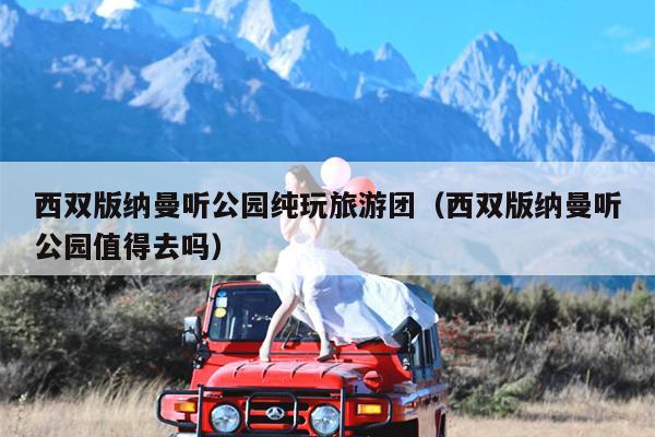 西双版纳曼听公园纯玩旅游团（西双版纳曼听公园值得去吗）