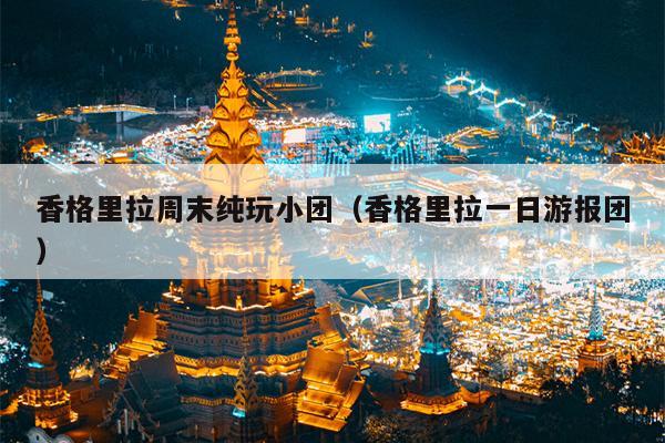 香格里拉周末纯玩小团（香格里拉一日游报团）