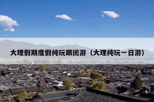 大理假期度假纯玩跟团游（大理纯玩一日游）